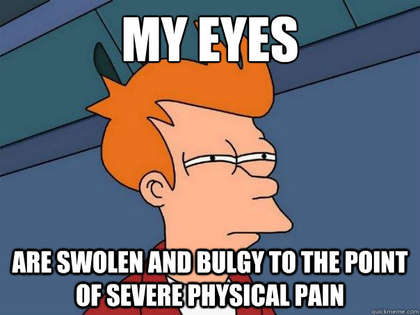 my eyes are swolen and bulgy to the point of severe physical pain - my eyes are swolen and bulgy to the point of severe physical pain  Futurama Fry