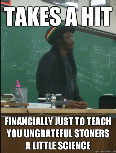 Takes a Hit financially just to teach you ungrateful stoners a little science  Rasta Science Teacher