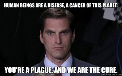 Human beings are a disease, a cancer of this planet.

 You're a plague, and we are the cure.  Menacing Josh Romney