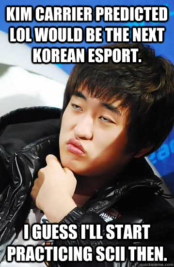 Kim Carrier predicted LoL would be the next Korean ESport. I guess I'll start practicing SCII then.  Unimpressed Flash