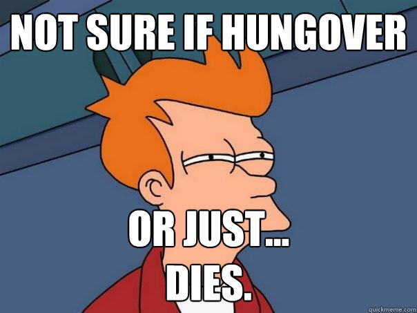 not sure if hungover or just...
dies.  Futurama Fry