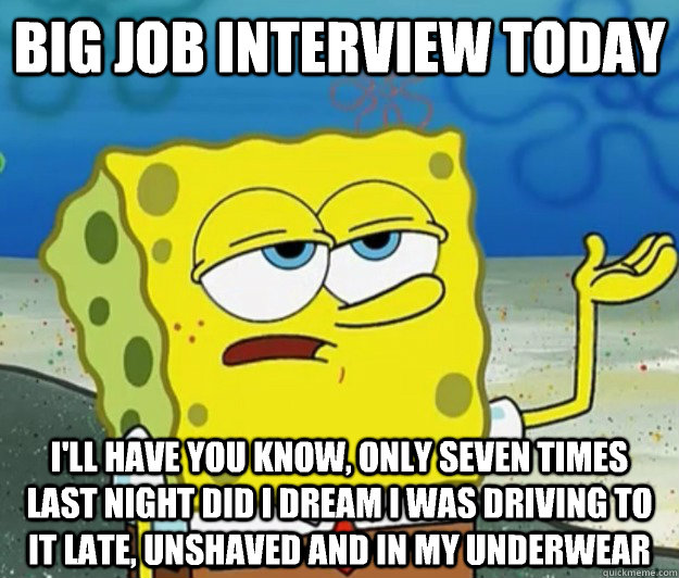 BiG job interview today I'll have you know, only seven times last night did i dream i was driving to it late, unshaved and in my underwear - BiG job interview today I'll have you know, only seven times last night did i dream i was driving to it late, unshaved and in my underwear  Tough Spongebob