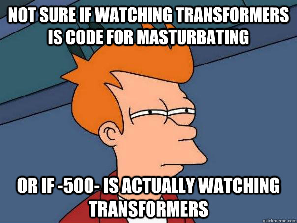 Not sure if watching transformers is code for masturbating Or if -500- is actually watching transformers  Futurama Fry