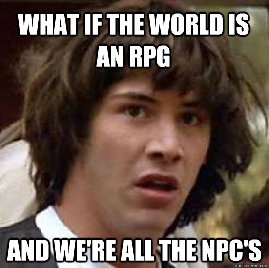 What if the world is an RPG And we're all the NPC's  conspiracy keanu