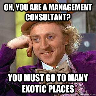 Oh, You are a management consultant? You must go to many exotic places  Condescending Wonka