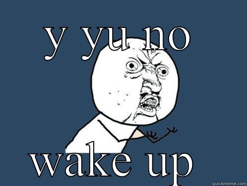 Y YU NO WAKE UP  Y U No