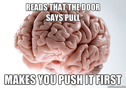 Reads that the door 
says pull Makes you push it first  Scumbag Brain