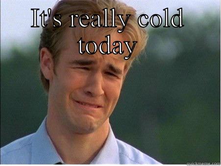 IT'S REALLY COLD TODAY  1990s Problems