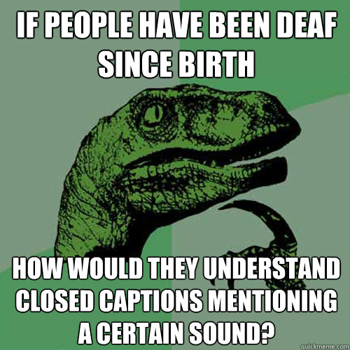 If people have been deaf since birth how would they understand closed captions mentioning a certain sound? - If people have been deaf since birth how would they understand closed captions mentioning a certain sound?  Philosoraptor