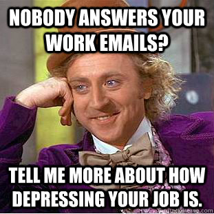 Nobody answers your work emails? Tell me more about how depressing your job is.  Condescending Wonka