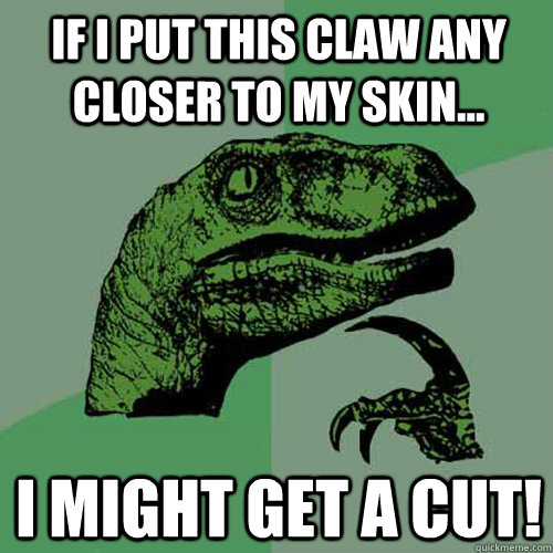 if i put this claw any closer to my skin... I might get a cut!  Philosoraptor