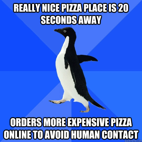 REALLY NICE PIZZA PLACE IS 20 SECONDS AWAY ORDERS MORE EXPENSIVE PIZZA ONLINE TO AVOID HUMAN CONTACT  Socially Awkward Penguin