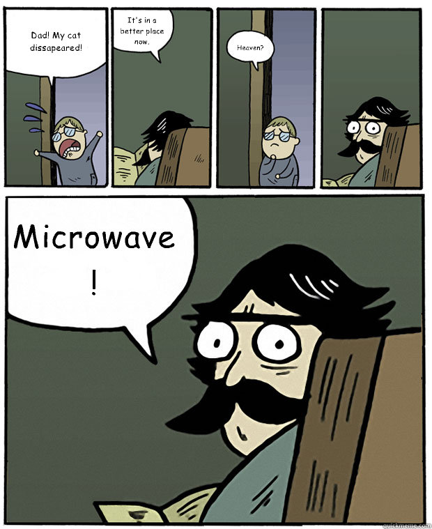 Dad! My cat dissapeared! It's in a better place now. Heaven? Microwave! - Dad! My cat dissapeared! It's in a better place now. Heaven? Microwave!  Stare Dad