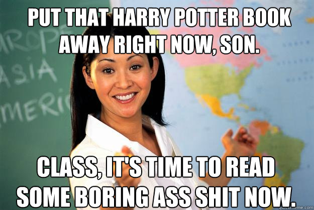 Put that Harry Potter book away right now, son. Class, it's time to read some boring ass shit now.  Unhelpful High School Teacher