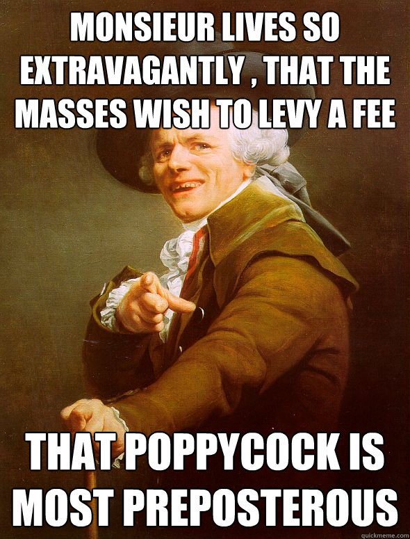 Monsieur lives so extravagantly , that the masses wish to levy a fee that poppycock is most preposterous  Joseph Ducreux