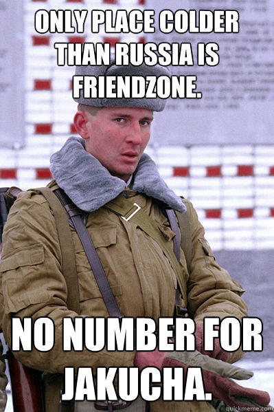Only place colder than Russia is friendzone. No number for Jakucha.  
