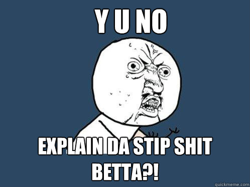 Y U NO EXPLAIN DA STIP SHIT BETTA?!  Y U No