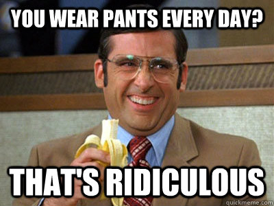 You wear pants every day? That's ridiculous  Brick Tamland