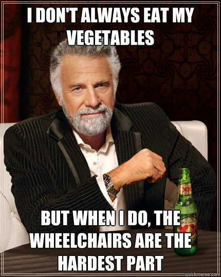 I don't always eat my vegetables But when I do, the wheelchairs are the hardest part - I don't always eat my vegetables But when I do, the wheelchairs are the hardest part  The Most Interesting Man In The World