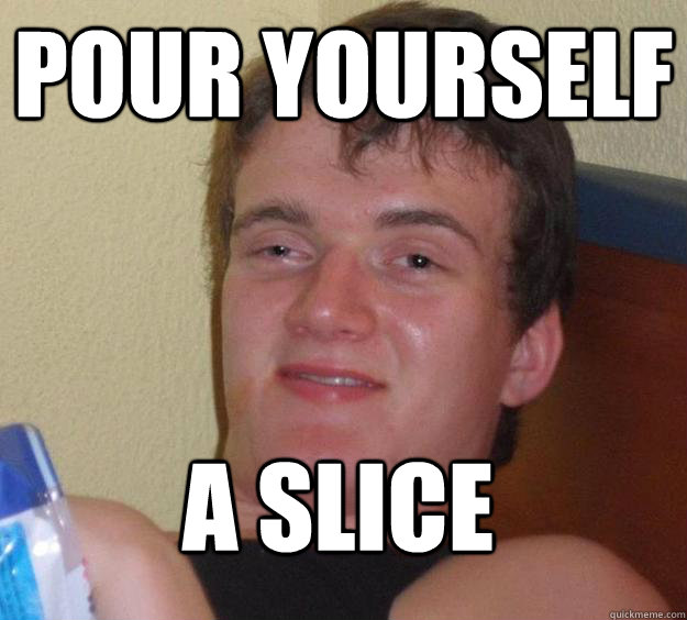 Pour yourself a slice  10 Guy