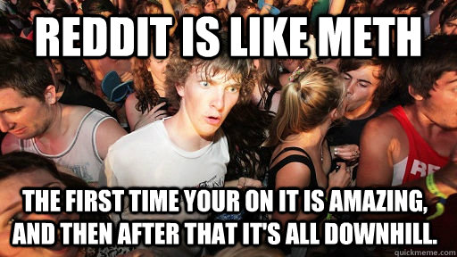 Reddit is like meth the first time your on it is amazing, and then after that it's all downhill. - Reddit is like meth the first time your on it is amazing, and then after that it's all downhill.  Sudden Clarity Clarence