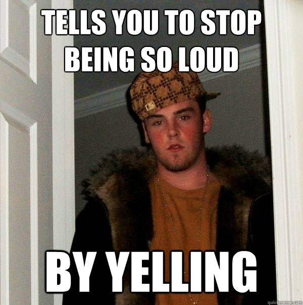 Tells you to stop being so loud By Yelling  Scumbag Steve