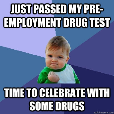 Just passed my Pre-employment Drug test Time to celebrate with some drugs  Success Kid