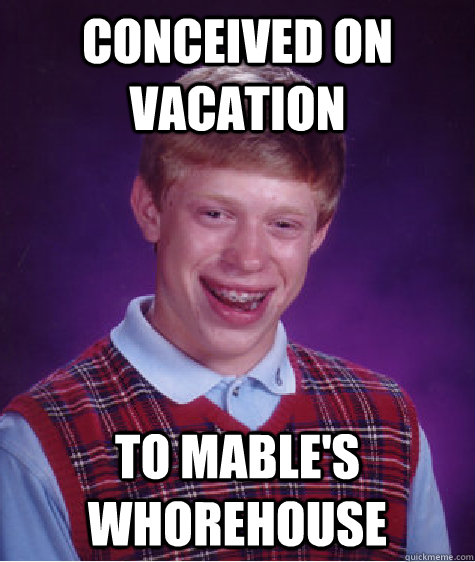 Conceived on vacation To Mable's Whorehouse - Conceived on vacation To Mable's Whorehouse  Bad Luck Brian