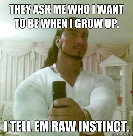 They ask me who I want to be when I grow up. I tell em Raw Instinct.  Guido Jesus