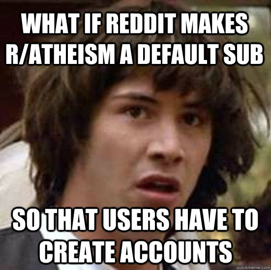 what if Reddit makes r/atheism a default sub   so that users have to create accounts  conspiracy keanu