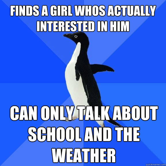 Finds a girl whos actually interested in him Can only talk about school and the weather  Socially Awkward Penguin