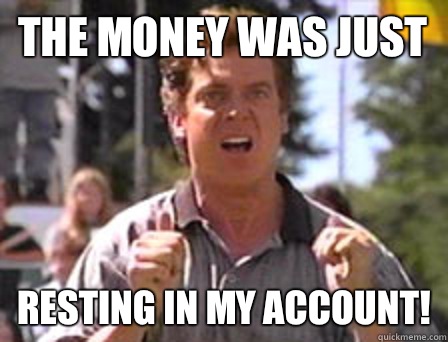 The money was just Resting in my account!  Angry Shooter Mcgavin