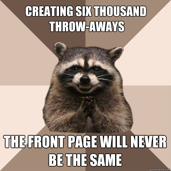 Creating six thousand
 throw-aways the front page will never be the same  Evil Plotting Raccoon