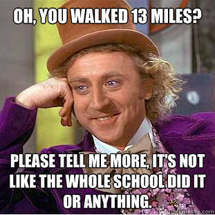 Oh, you walked 13 miles? Please tell me more, it's not like the whole school did it or anything.  Condescending Wonka