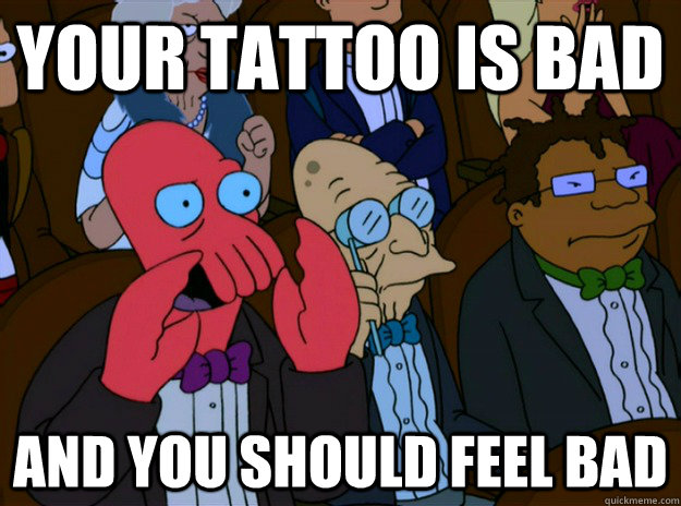 Your tattoo is bad And you should feel bad  And you should feel bad