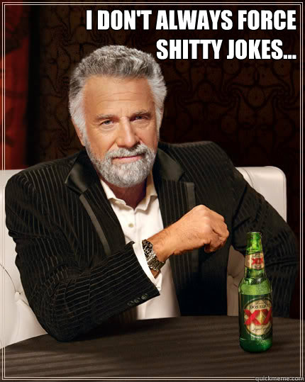 I don't always force 
shitty jokes...   Dos Equis man