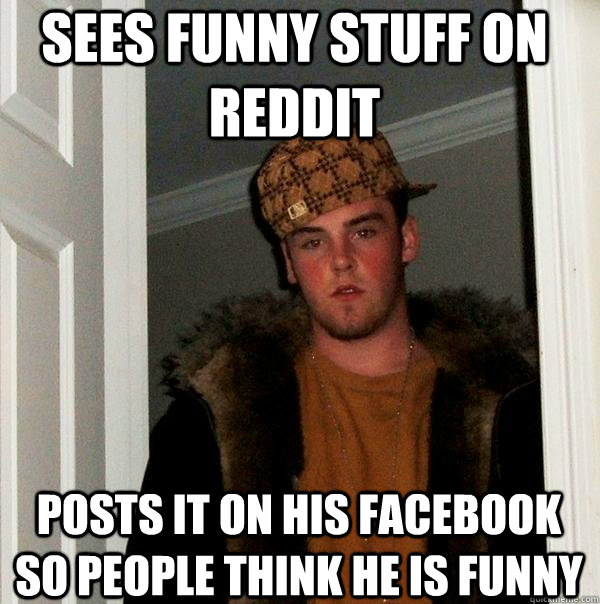 sees funny stuff on reddit posts it on his facebook so people think he is funny - sees funny stuff on reddit posts it on his facebook so people think he is funny  Scumbag Steve