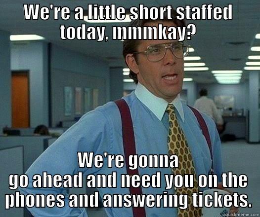 WE'RE A LITTLE SHORT STAFFED TODAY, MMMKAY? WE'RE GONNA GO AHEAD AND NEED YOU ON THE PHONES AND ANSWERING TICKETS. Office Space Lumbergh