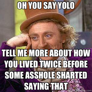 OH YOU SAY YOLO TELL ME MORE ABOUT HOW YOU LIVED TWICE BEFORE SOME ASSHOLE SHARTED SAYING THAT  Condescending Wonka