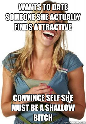 Wants to date someone she actually finds attractive Convince self she must be a shallow bitch - Wants to date someone she actually finds attractive Convince self she must be a shallow bitch  Friend Zone Fiona