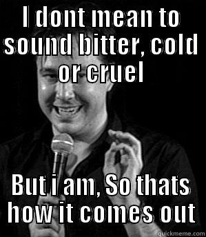 Cruel cold bitter - I DONT MEAN TO SOUND BITTER, COLD OR CRUEL BUT I AM, SO THATS HOW IT COMES OUT Misc