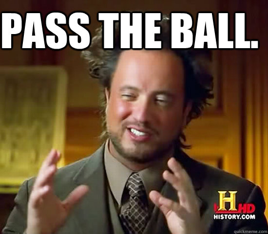 Pass the ball.   Ancient Aliens