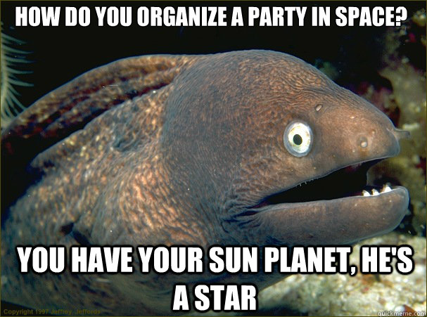 you have your sun planet, he's a star How do you organize a party in space?  Bad Joke Eel