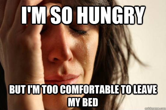 I'm so hungry But I'm too comfortable to leave my bed  First World Problems