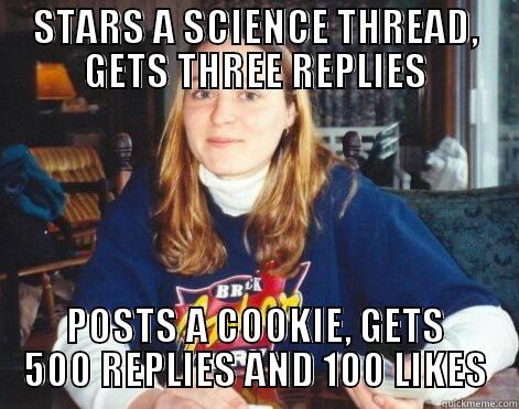 Posts science - STARS A SCIENCE THREAD, GETS THREE REPLIES POSTS A COOKIE, GETS 500 REPLIES AND 100 LIKES Misc