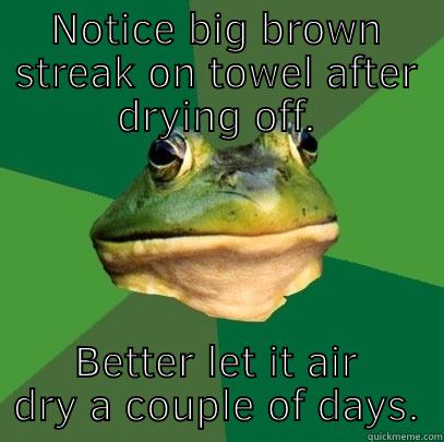 NOTICE BIG BROWN STREAK ON TOWEL AFTER DRYING OFF. BETTER LET IT AIR DRY A COUPLE OF DAYS. Foul Bachelor Frog