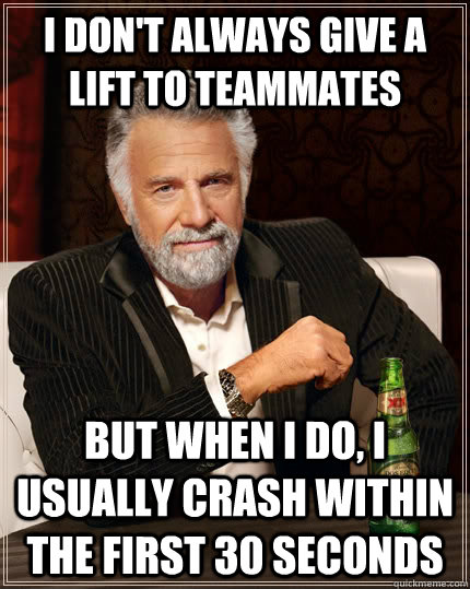 I don't always give a lift to teammates But when I do, I usually crash within the first 30 seconds - I don't always give a lift to teammates But when I do, I usually crash within the first 30 seconds  The Most Interesting Man In The World