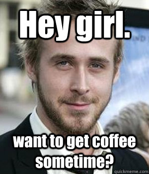 Hey girl. want to get coffee sometime? - Hey girl. want to get coffee sometime?  Ryan Gosling