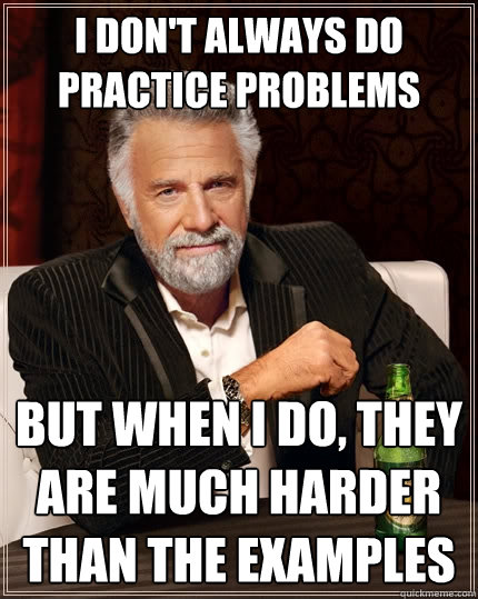 I don't always do practice problems but when I do, they are much harder than the examples  The Most Interesting Man In The World