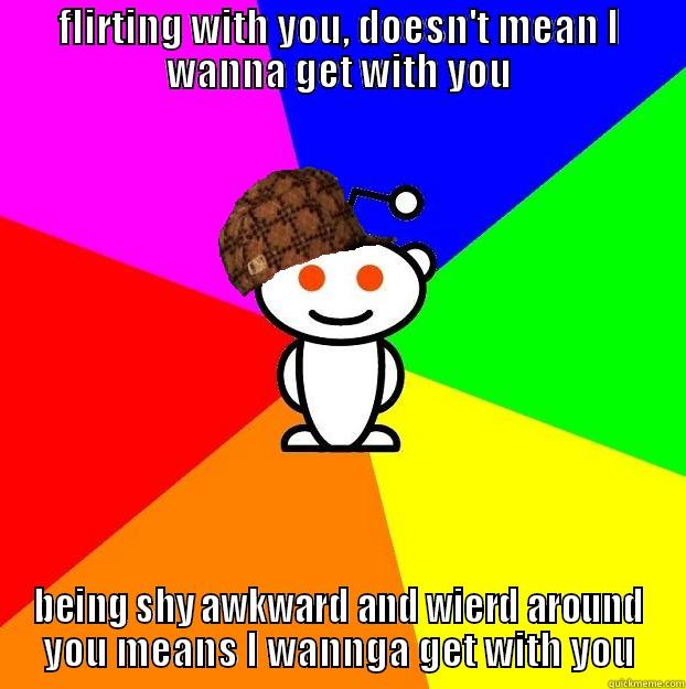 FLIRTING WITH YOU, DOESN'T MEAN I WANNA GET WITH YOU BEING SHY AWKWARD AND WIERD AROUND YOU MEANS I WANNGA GET WITH YOU Scumbag Redditor